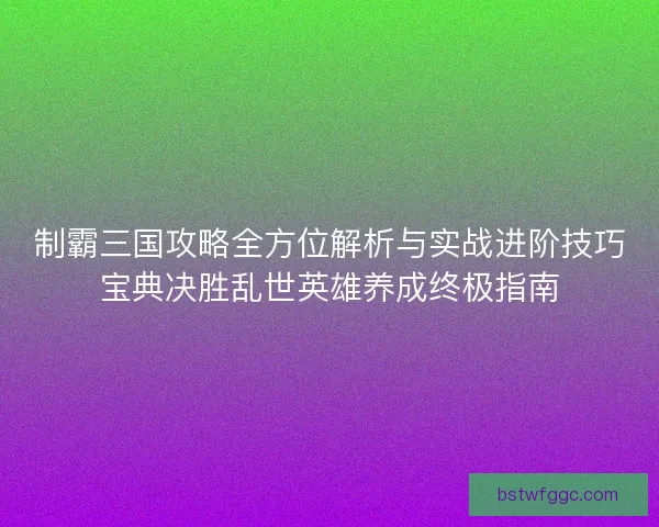制霸三国攻略全方位解析与实战进阶技巧宝典决胜乱世英雄养成终极指南