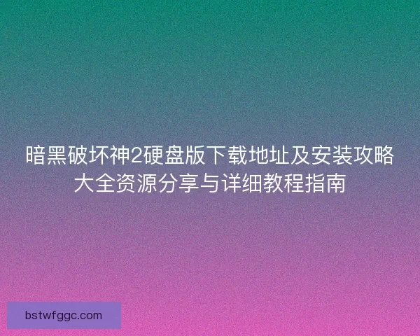 暗黑破坏神2硬盘版下载地址及安装攻略大全资源分享与详细教程指南