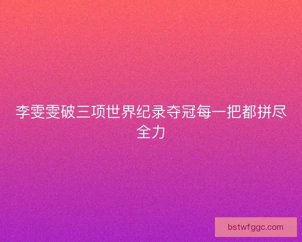 李雯雯破三项世界纪录夺冠每一把都拼尽全力