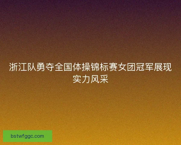 浙江队勇夺全国体操锦标赛女团冠军展现实力风采