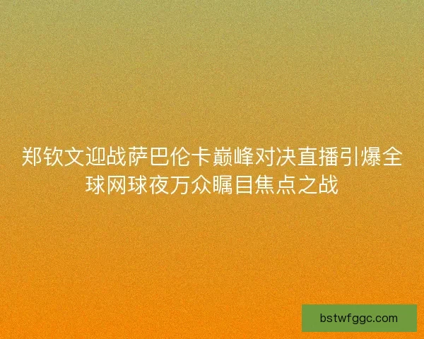 郑钦文迎战萨巴伦卡巅峰对决直播引爆全球网球夜万众瞩目焦点之战