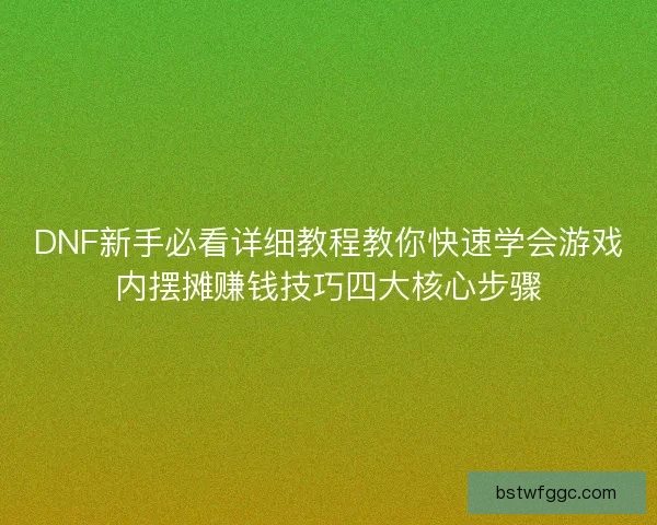 DNF新手必看详细教程教你快速学会游戏内摆摊赚钱技巧四大核心步骤